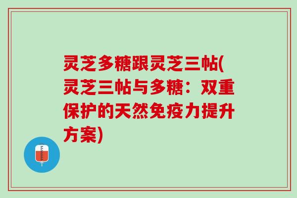 灵芝多糖跟灵芝三帖(灵芝三帖与多糖：双重保护的天然免疫力提升方案)
