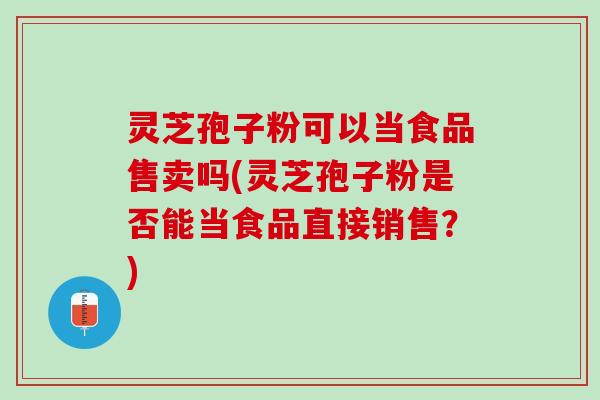 灵芝孢子粉可以当食品售卖吗(灵芝孢子粉是否能当食品直接销售？)