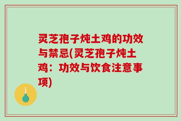 灵芝孢子炖土鸡的功效与禁忌(灵芝孢子炖土鸡：功效与饮食注意事项)