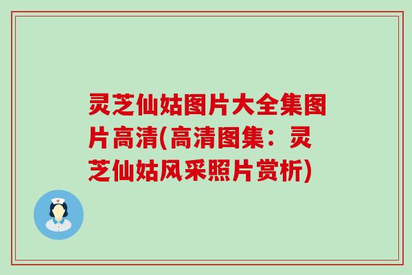 灵芝仙姑图片大全集图片高清(高清图集：灵芝仙姑风采照片赏析)