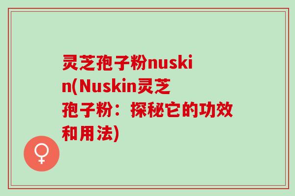 灵芝孢子粉nuskin(Nuskin灵芝孢子粉：探秘它的功效和用法)