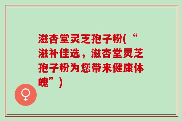 滋杏堂灵芝孢子粉(“滋补佳选，滋杏堂灵芝孢子粉为您带来健康体魄”)