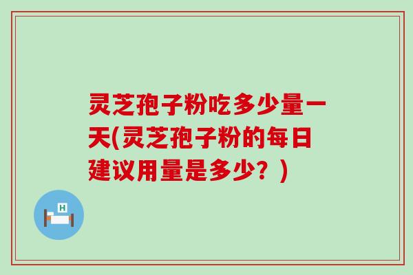 灵芝孢子粉吃多少量一天(灵芝孢子粉的每日建议用量是多少？)