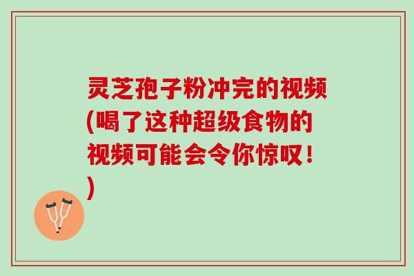 灵芝孢子粉冲完的视频(喝了这种超级食物的视频可能会令你惊叹！)