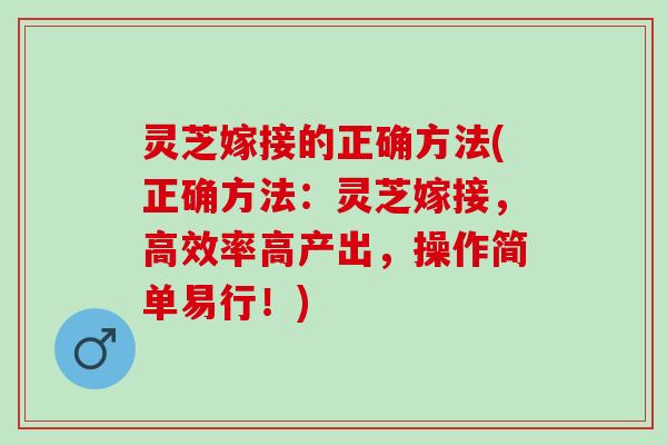 灵芝嫁接的正确方法(正确方法：灵芝嫁接，高效率高产出，操作简单易行！)