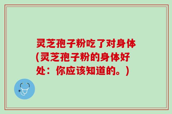 灵芝孢子粉吃了对身体(灵芝孢子粉的身体好处：你应该知道的。)