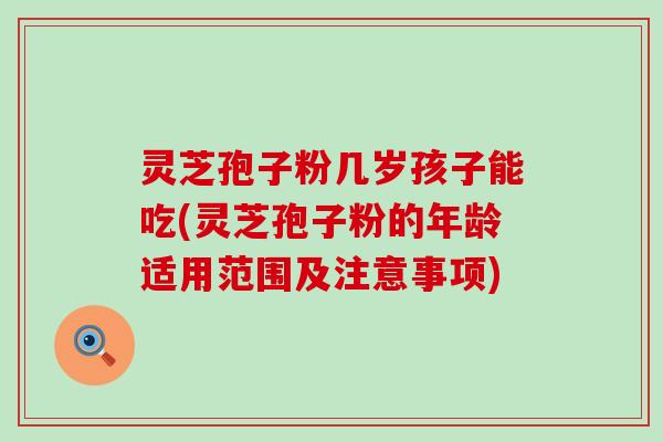 灵芝孢子粉几岁孩子能吃(灵芝孢子粉的年龄适用范围及注意事项)