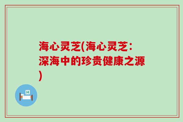 海心灵芝(海心灵芝：深海中的珍贵健康之源)