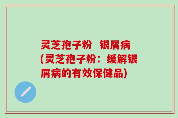 灵芝孢子粉  银屑病(灵芝孢子粉：缓解银屑病的有效保健品)