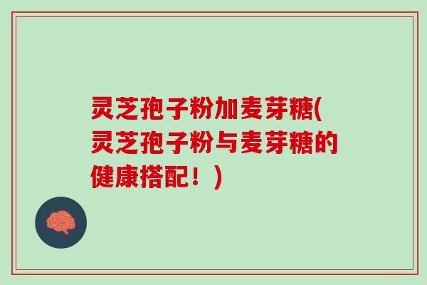 灵芝孢子粉加麦芽糖(灵芝孢子粉与麦芽糖的健康搭配！)