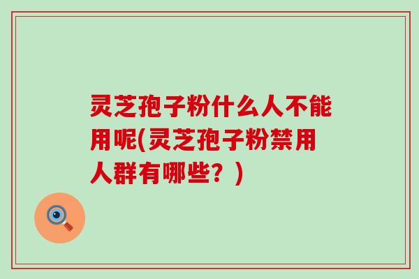 灵芝孢子粉什么人不能用呢(灵芝孢子粉禁用人群有哪些？)