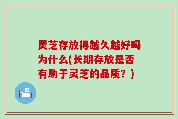 灵芝存放得越久越好吗为什么(长期存放是否有助于灵芝的品质？)