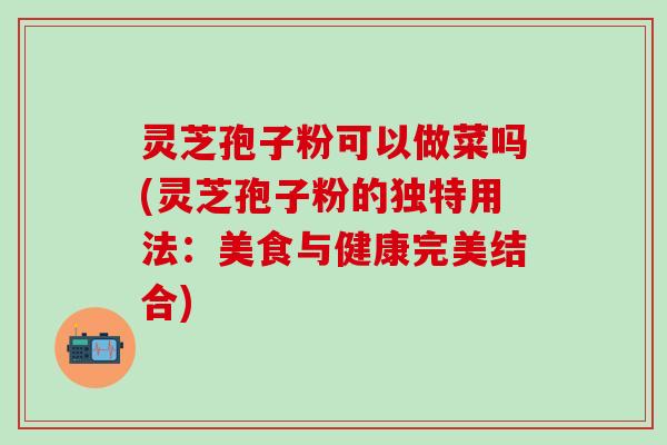 灵芝孢子粉可以做菜吗(灵芝孢子粉的独特用法:美食与健康完美结合) 灵芝孢子粉可以做菜吗(灵芝孢子粉的独特用法:美食与健康完美结合)
