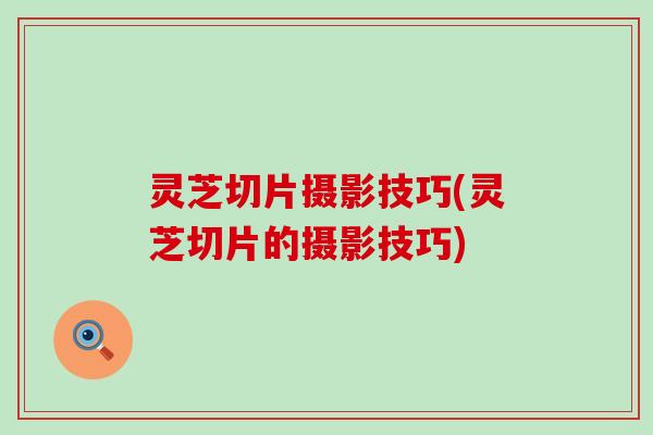 灵芝切片摄影技巧(灵芝切片的摄影技巧)