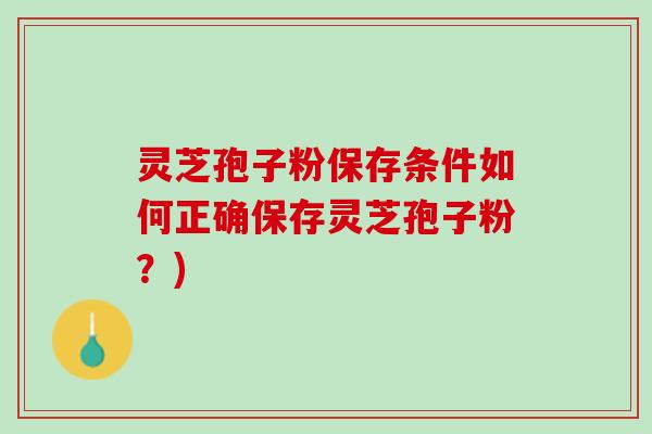 灵芝孢子粉保存条件如何正确保存灵芝孢子粉？)