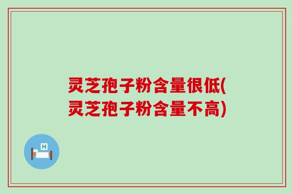 灵芝孢子粉含量很低(灵芝孢子粉含量不高)