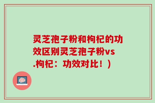 灵芝孢子粉和枸杞的功效区别灵芝孢子粉vs.枸杞：功效对比！)