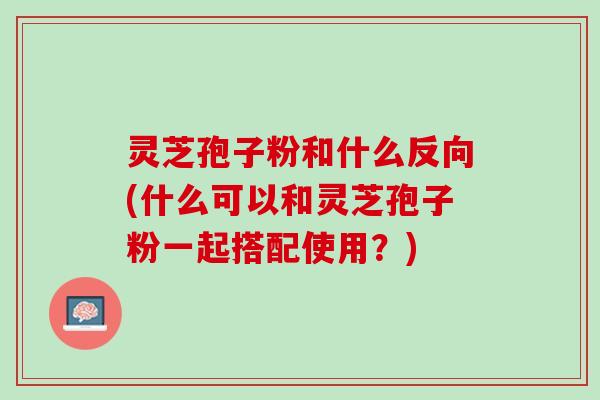 灵芝孢子粉和什么反向(什么可以和灵芝孢子粉一起搭配使用？)