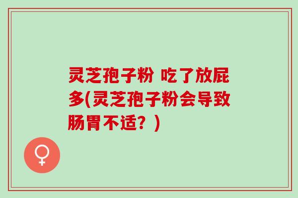 灵芝孢子粉 吃了放屁多(灵芝孢子粉会导致肠胃不适？)