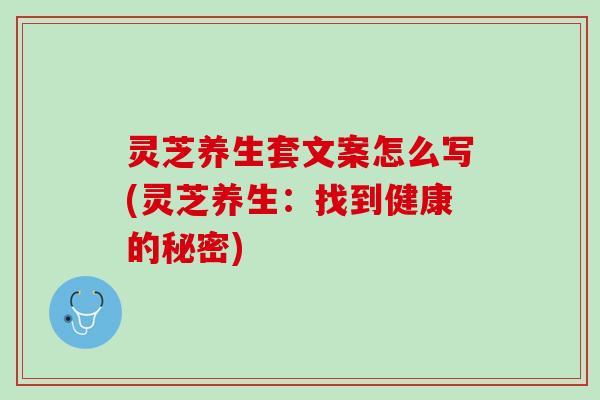 灵芝养生套文案怎么写(灵芝养生：找到健康的秘密)