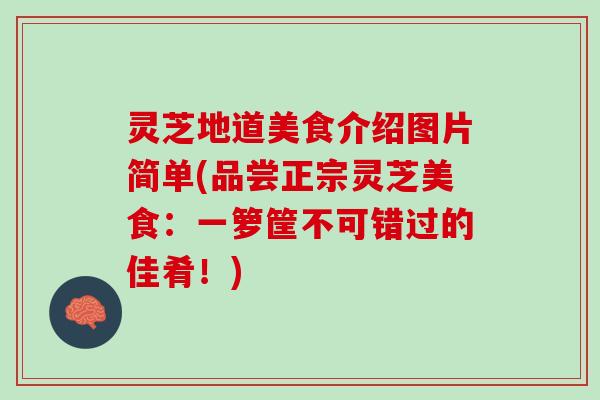 灵芝地道美食介绍图片简单(品尝正宗灵芝美食：一箩筐不可错过的佳肴！)