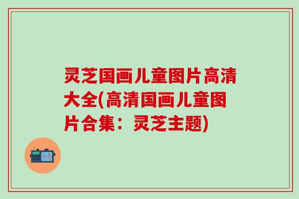 灵芝国画儿童图片高清大全(高清国画儿童图片合集：灵芝主题)