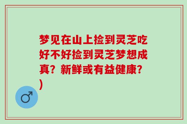 梦见在山上捡到灵芝吃好不好捡到灵芝梦想成真？新鲜或有益健康？)