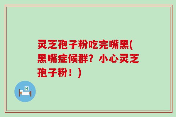 灵芝孢子粉吃完嘴黑(黑嘴症候群？小心灵芝孢子粉！)