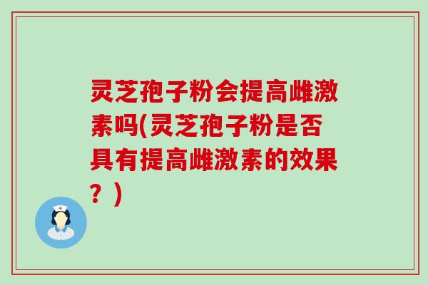 灵芝孢子粉会提高雌激素吗(灵芝孢子粉是否具有提高雌激素的效果?) 灵芝孢子粉会提高雌激素吗(灵芝孢子粉是否具有提高雌激素的效果?)