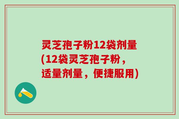 灵芝孢子粉12袋剂量(12袋灵芝孢子粉，适量剂量，便捷服用)
