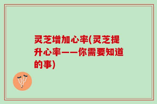 灵芝增加心率(灵芝提升心率——你需要知道的事)