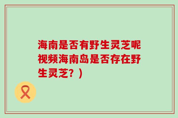 海南是否有野生灵芝呢视频海南岛是否存在野生灵芝？)