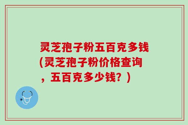 灵芝孢子粉五百克多钱(灵芝孢子粉价格查询，五百克多少钱？)