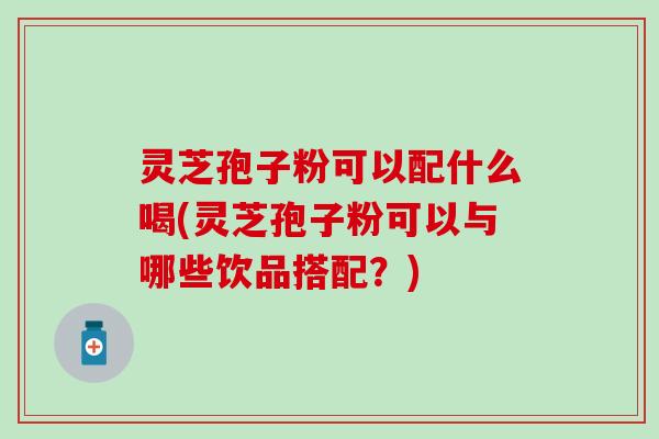 灵芝孢子粉可以配什么喝(灵芝孢子粉可以与哪些饮品搭配？)