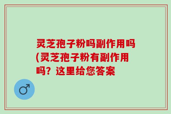 灵芝孢子粉吗副作用吗(灵芝孢子粉有副作用吗？这里给您答案