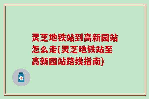 灵芝地铁站到高新园站怎么走(灵芝地铁站至高新园站路线指南) 灵芝地铁站到高新园站怎么走(灵芝地铁站至高新园站路线指南)