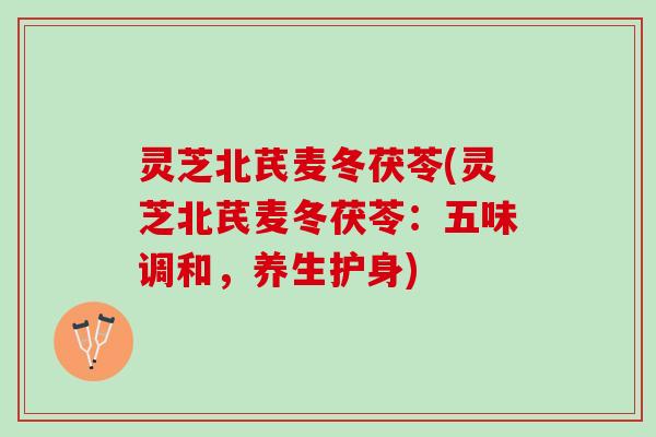 灵芝北芪麦冬茯苓(灵芝北芪麦冬茯苓：五味调和，养生护身)
