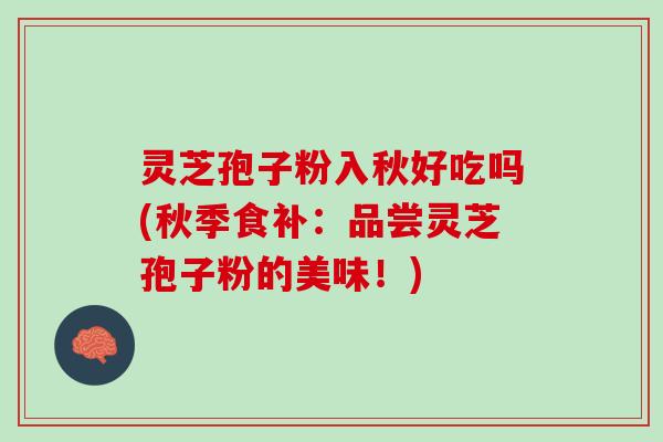 灵芝孢子粉入秋好吃吗(秋季食补：品尝灵芝孢子粉的美味！)