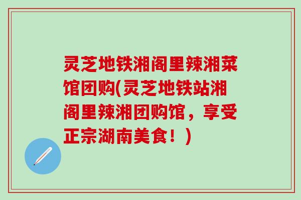 灵芝地铁湘阁里辣湘菜馆团购(灵芝地铁站湘阁里辣湘团购馆，享受正宗湖南美食！)