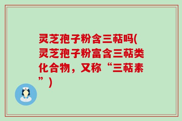 灵芝孢子粉含三萜吗(灵芝孢子粉富含三萜类化合物，又称“三萜素”)