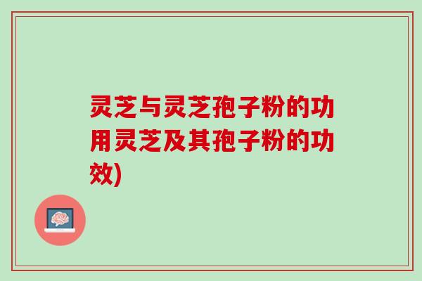 灵芝与灵芝孢子粉的功用灵芝及其孢子粉的功效)