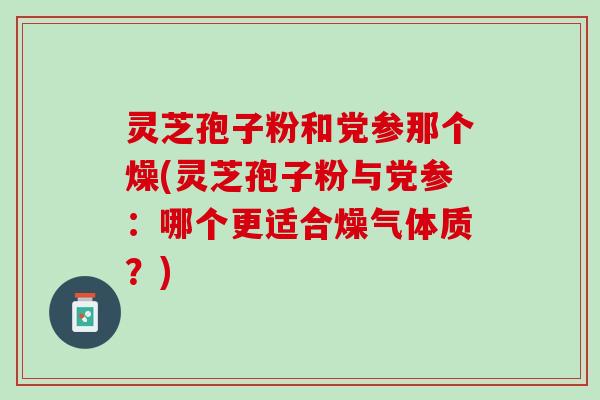 灵芝孢子粉和党参那个燥(灵芝孢子粉与党参：哪个更适合燥气体质？)