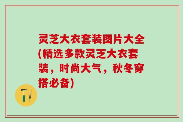 灵芝大衣套装图片大全(精选多款灵芝大衣套装，时尚大气，秋冬穿搭必备)