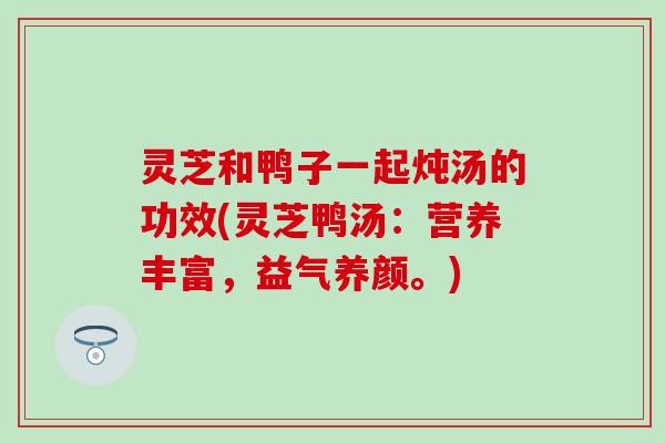 灵芝和鸭子一起炖汤的功效(灵芝鸭汤：营养丰富，益气养颜。)