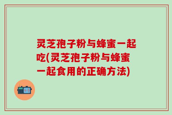 灵芝孢子粉与蜂蜜一起吃(灵芝孢子粉与蜂蜜一起食用的正确方法) 灵芝孢子粉与蜂蜜一起吃(灵芝孢子粉与蜂蜜一起食用的正确方法)