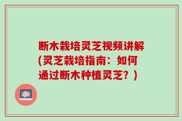 断木栽培灵芝视频讲解(灵芝栽培指南：如何通过断木种植灵芝？)