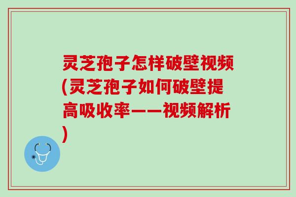灵芝孢子怎样破壁视频(灵芝孢子如何破壁提高吸收率——视频解析)