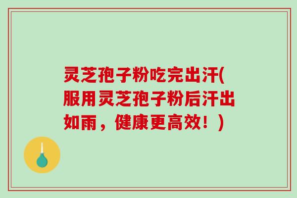 灵芝孢子粉吃完出汗(服用灵芝孢子粉后汗出如雨，健康更高效！)