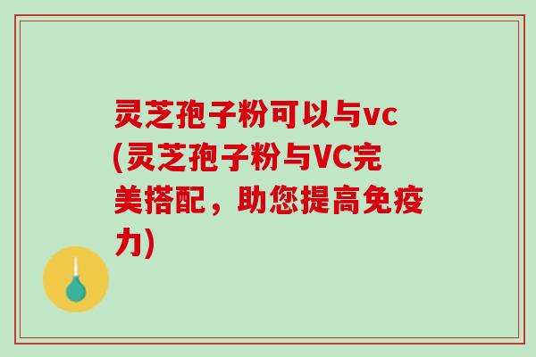 灵芝孢子粉可以与vc(灵芝孢子粉与VC完美搭配，助您提高免疫力)