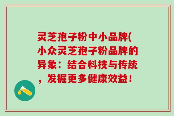 灵芝孢子粉中小品牌(小众灵芝孢子粉品牌的异象：结合科技与传统，发掘更多健康效益！